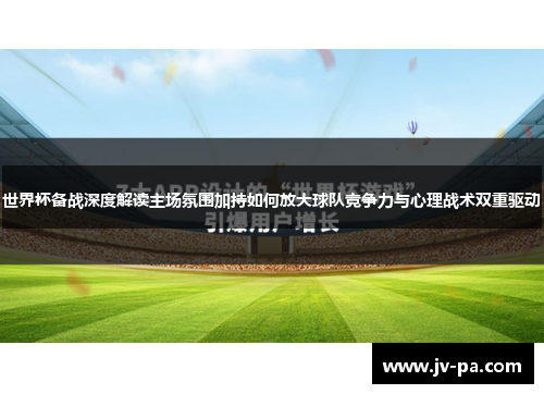 世界杯备战深度解读主场氛围加持如何放大球队竞争力与心理战术双重驱动