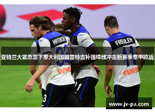 亚特兰大紧急签下意大利国脚雷特吉补强锋线冲击新赛季意甲欧战 亚特兰大紧急签下意大利国脚雷特吉补强锋线冲击新赛季意甲欧战