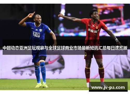 中超动态亚洲足坛观察与全球足球商业市场最新短讯汇总每日速览版 中超动态亚洲足坛观察与全球足球商业市场最新短讯汇总每日速览版