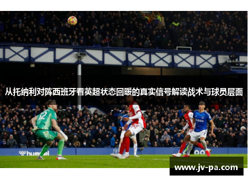 从托纳利对阵西班牙看英超状态回暖的真实信号解读战术与球员层面 从托纳利对阵西班牙看英超状态回暖的真实信号解读战术与球员层面