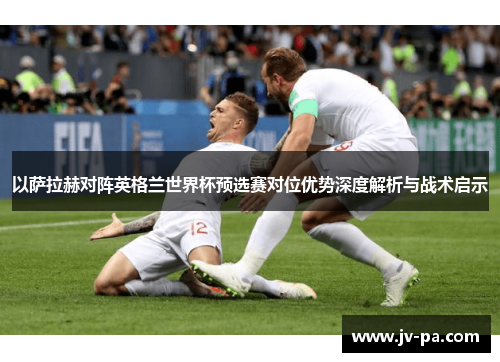 以萨拉赫对阵英格兰世界杯预选赛对位优势深度解析与战术启示 以萨拉赫对阵英格兰世界杯预选赛对位优势深度解析与战术启示