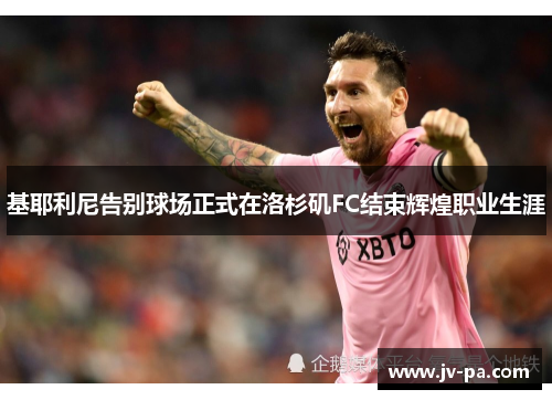 基耶利尼告别球场正式在洛杉矶FC结束辉煌职业生涯