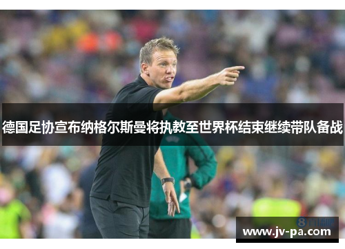 德国足协宣布纳格尔斯曼将执教至世界杯结束继续带队备战 德国足协宣布纳格尔斯曼将执教至世界杯结束继续带队备战