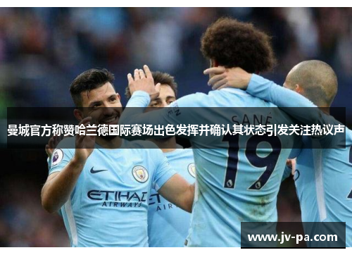 曼城官方称赞哈兰德国际赛场出色发挥并确认其状态引发关注热议声 曼城官方称赞哈兰德国际赛场出色发挥并确认其状态引发关注热议声