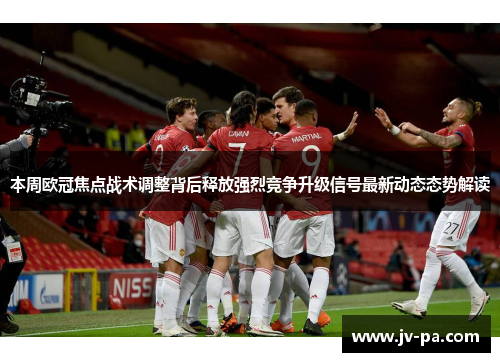 本周欧冠焦点战术调整背后释放强烈竞争升级信号最新动态态势解读