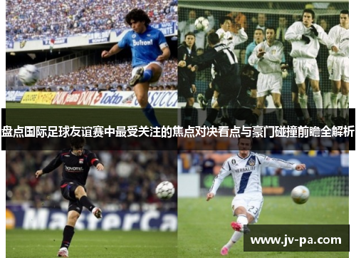 盘点国际足球友谊赛中最受关注的焦点对决看点与豪门碰撞前瞻全解析