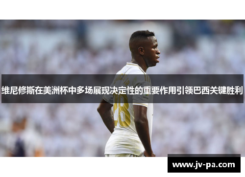 维尼修斯在美洲杯中多场展现决定性的重要作用引领巴西关键胜利 维尼修斯在美洲杯中多场展现决定性的重要作用引领巴西关键胜利