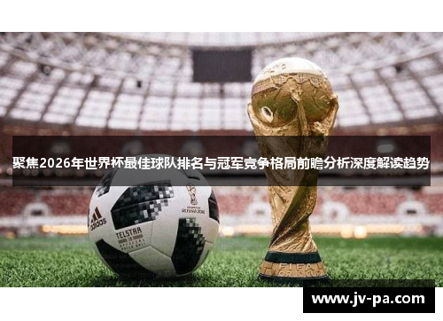 聚焦2026年世界杯最佳球队排名与冠军竞争格局前瞻分析深度解读趋势