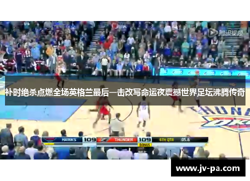 补时绝杀点燃全场英格兰最后一击改写命运夜震撼世界足坛沸腾传奇