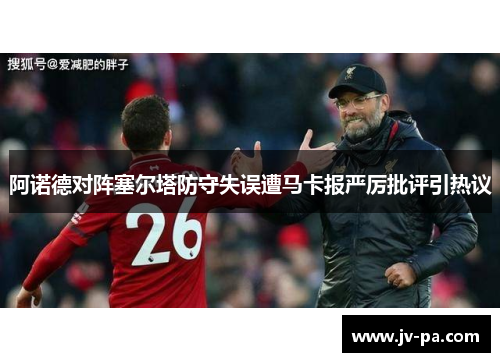 阿诺德对阵塞尔塔防守失误遭马卡报严厉批评引热议 阿诺德对阵塞尔塔防守失误遭马卡报严厉批评引热议