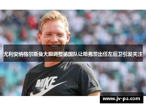 尤利安纳格尔斯曼大胆调整德国队让哈弗茨出任左后卫引发关注