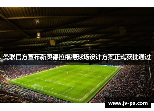 曼联官方宣布新奥德拉福德球场设计方案正式获批通过