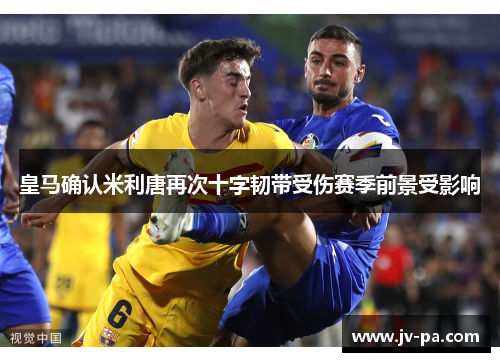 皇马确认米利唐再次十字韧带受伤赛季前景受影响