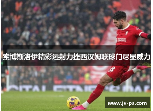 索博斯洛伊精彩远射力挫西汉姆联球门尽显威力