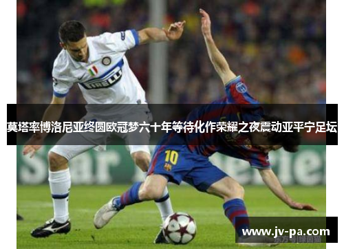 莫塔率博洛尼亚终圆欧冠梦六十年等待化作荣耀之夜震动亚平宁足坛 莫塔率博洛尼亚终圆欧冠梦六十年等待化作荣耀之夜震动亚平宁足坛