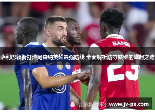 萨利巴领衔打造阿森纳英超最强防线 全面解析防守铁壁的崛起之路 萨利巴领衔打造阿森纳英超最强防线 全面解析防守铁壁的崛起之路
