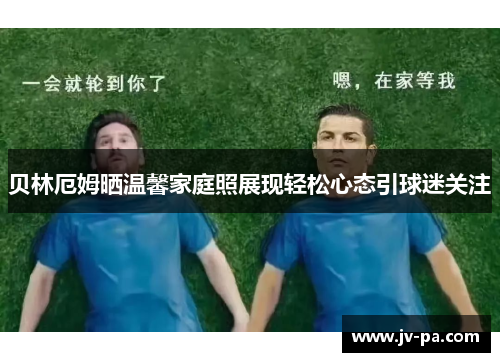 贝林厄姆晒温馨家庭照展现轻松心态引球迷关注 贝林厄姆晒温馨家庭照展现轻松心态引球迷关注