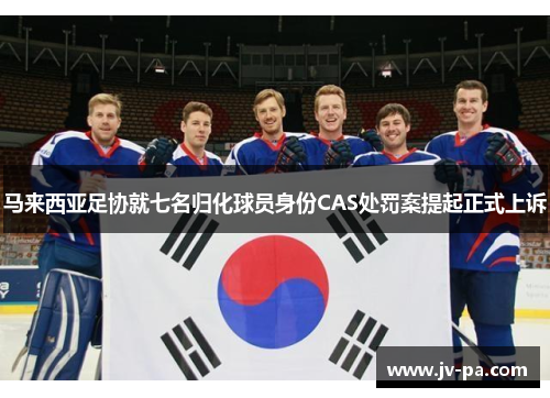 马来西亚足协就七名归化球员身份CAS处罚案提起正式上诉 马来西亚足协就七名归化球员身份CAS处罚案提起正式上诉
