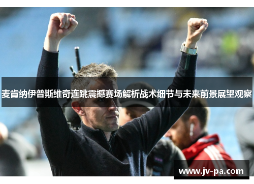 麦肯纳伊普斯维奇连跳震撼赛场解析战术细节与未来前景展望观察 麦肯纳伊普斯维奇连跳震撼赛场解析战术细节与未来前景展望观察
