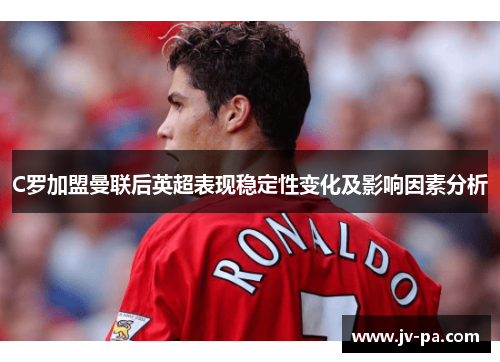 C罗加盟曼联后英超表现稳定性变化及影响因素分析 C罗加盟曼联后英超表现稳定性变化及影响因素分析