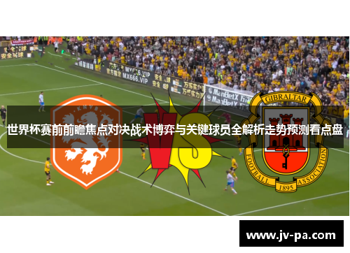 世界杯赛前前瞻焦点对决战术博弈与关键球员全解析走势预测看点盘 世界杯赛前前瞻焦点对决战术博弈与关键球员全解析走势预测看点盘