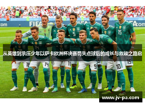 从英雄到承压少年以萨卡欧洲杯决赛罚失点球后的成长与救赎之路启 从英雄到承压少年以萨卡欧洲杯决赛罚失点球后的成长与救赎之路启