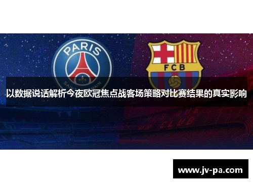 以数据说话解析今夜欧冠焦点战客场策略对比赛结果的真实影响 以数据说话解析今夜欧冠焦点战客场策略对比赛结果的真实影响