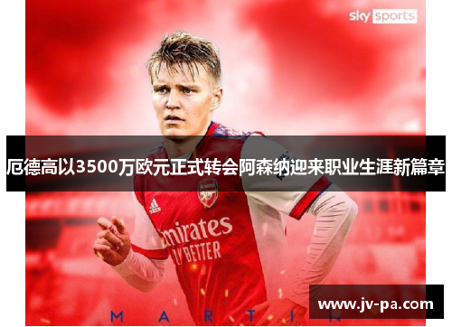厄德高以3500万欧元正式转会阿森纳迎来职业生涯新篇章