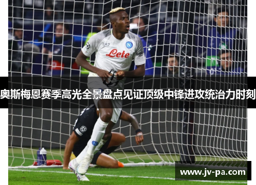 奥斯梅恩赛季高光全景盘点见证顶级中锋进攻统治力时刻 奥斯梅恩赛季高光全景盘点见证顶级中锋进攻统治力时刻