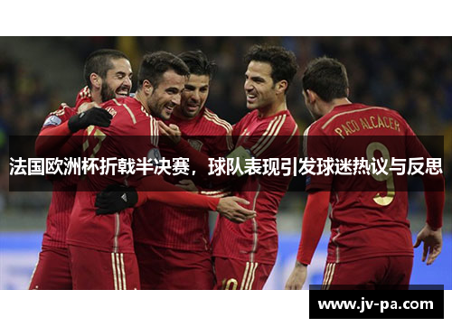 法国欧洲杯折戟半决赛，球队表现引发球迷热议与反思