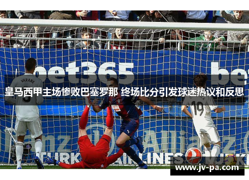 皇马西甲主场惨败巴塞罗那 终场比分引发球迷热议和反思 皇马西甲主场惨败巴塞罗那 终场比分引发球迷热议和反思