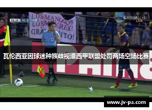 瓦伦西亚因球迷种族歧视遭西甲联盟处罚两场空场比赛 瓦伦西亚因球迷种族歧视遭西甲联盟处罚两场空场比赛