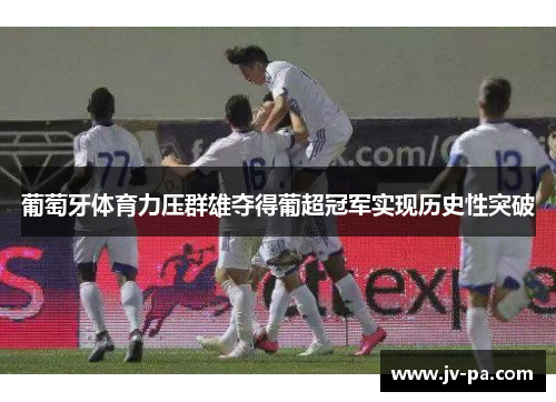 葡萄牙体育力压群雄夺得葡超冠军实现历史性突破